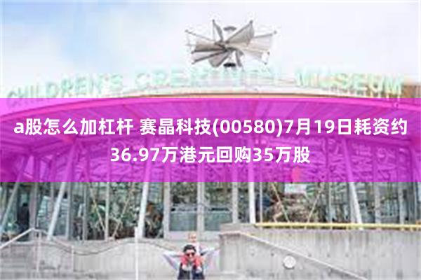 a股怎么加杠杆 赛晶科技(00580)7月19日耗资约36.97万港元回购35万股