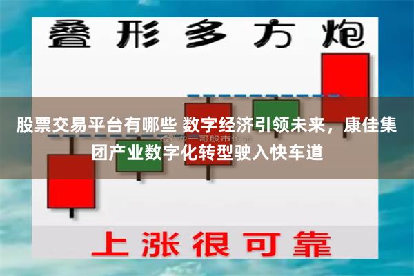 股票交易平台有哪些 数字经济引领未来，康佳集团产业数字化转型驶入快车道