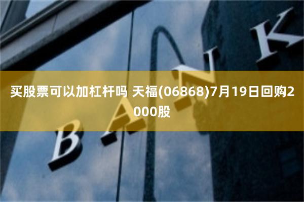 买股票可以加杠杆吗 天福(06868)7月19日回购2000股