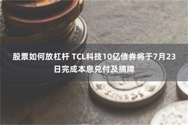 股票如何放杠杆 TCL科技10亿债券将于7月23日完成本息兑付及摘牌