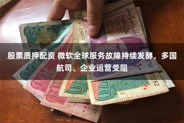 股票质押配资 微软全球服务故障持续发酵，多国航司、企业运营受阻