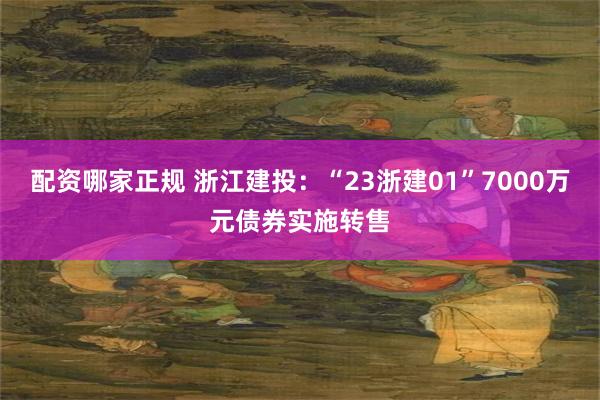 配资哪家正规 浙江建投：“23浙建01”7000万元债券实施转售