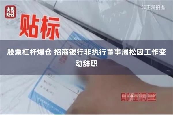 股票杠杆爆仓 招商银行非执行董事周松因工作变动辞职