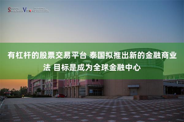 有杠杆的股票交易平台 泰国拟推出新的金融商业法 目标是成为全球金融中心