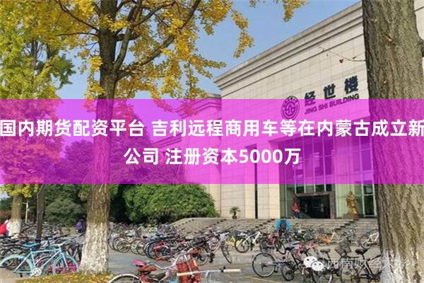 国内期货配资平台 吉利远程商用车等在内蒙古成立新公司 注册资本5000万