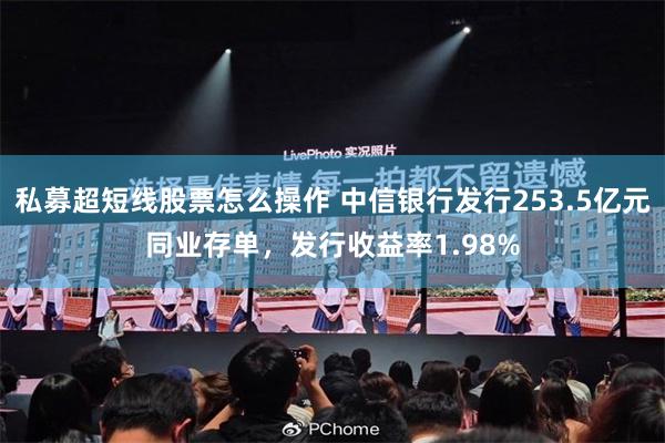 私募超短线股票怎么操作 中信银行发行253.5亿元同业存单，发行收益率1.98%