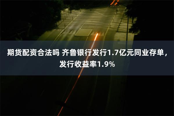 期货配资合法吗 齐鲁银行发行1.7亿元同业存单，发行收益率1.9%