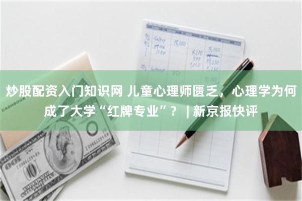 炒股配资入门知识网 儿童心理师匮乏，心理学为何成了大学“红牌专业”？ | 新京报快评