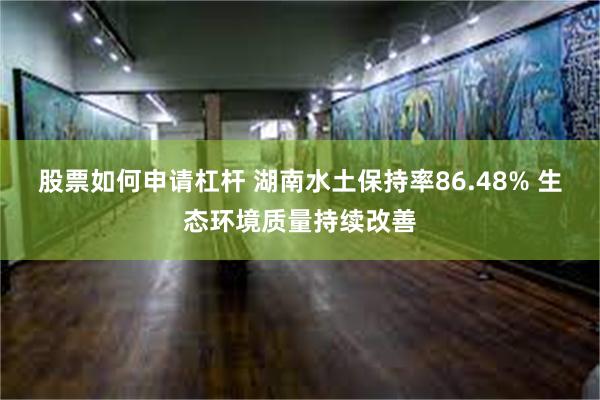 股票如何申请杠杆 湖南水土保持率86.48% 生态环境质量持续改善