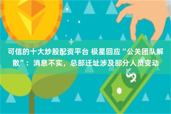 可信的十大炒股配资平台 极星回应“公关团队解散”：消息不实，总部迁址涉及部分人员变动