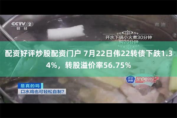 配资好评炒股配资门户 7月22日伟22转债下跌1.34%，转股溢价率56.75%