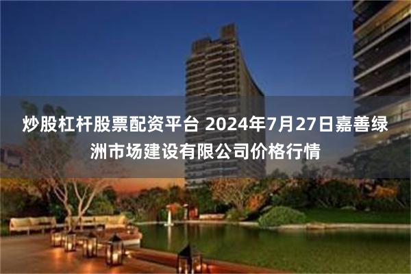 炒股杠杆股票配资平台 2024年7月27日嘉善绿洲市场建设有限公司价格行情