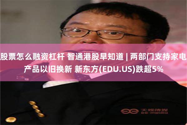 股票怎么融资杠杆 智通港股早知道 | 两部门支持家电产品以旧换新 新东方(EDU.US)跌超5%