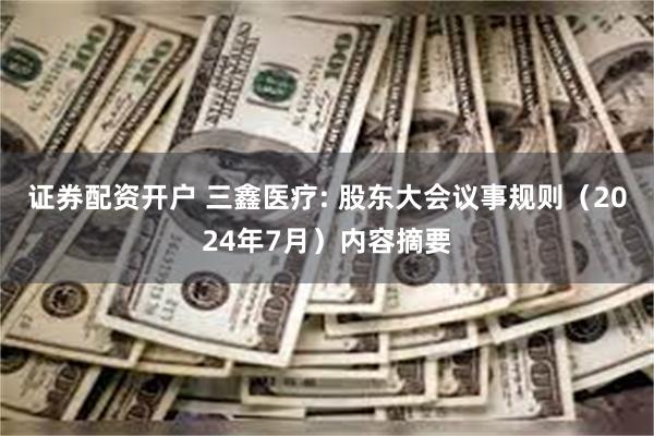 证券配资开户 三鑫医疗: 股东大会议事规则（2024年7月）内容摘要