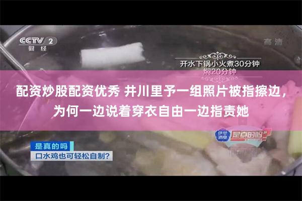 配资炒股配资优秀 井川里予一组照片被指擦边，为何一边说着穿衣自由一边指责她