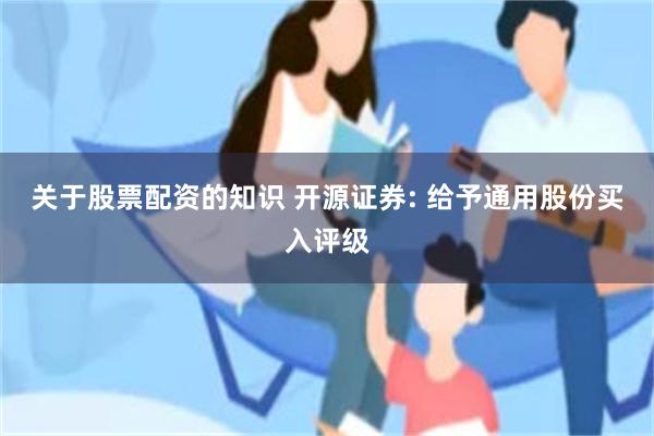 关于股票配资的知识 开源证券: 给予通用股份买入评级