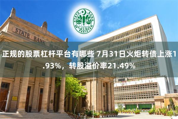 正规的股票杠杆平台有哪些 7月31日火炬转债上涨1.93%，转股溢价率21.49%