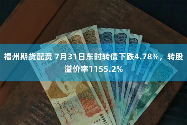 福州期货配资 7月31日东时转债下跌4.78%，转股溢价率1155.2%