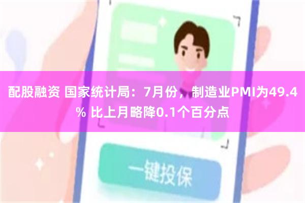 配股融资 国家统计局：7月份，制造业PMI为49.4% 比上月略降0.1个百分点