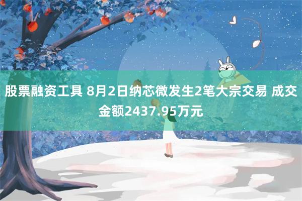 股票融资工具 8月2日纳芯微发生2笔大宗交易 成交金额2437.95万元