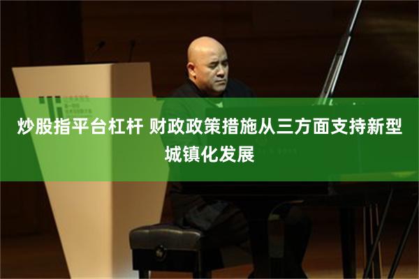 炒股指平台杠杆 财政政策措施从三方面支持新型城镇化发展