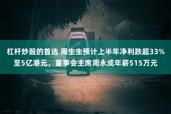 杠杆炒股的首选 周生生预计上半年净利跌超33%至5亿港元，董事会主席周永成年薪515万元