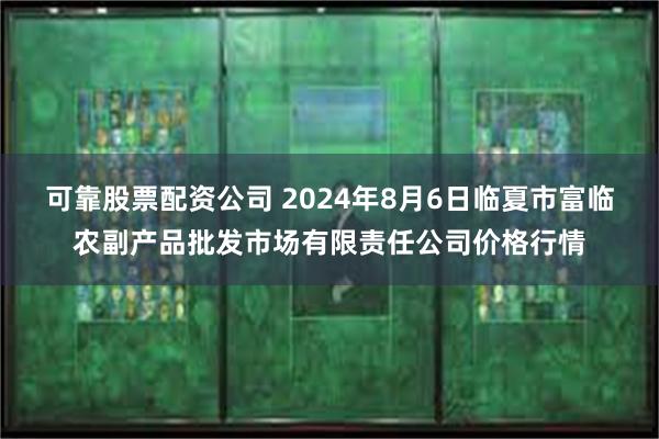 可靠股票配资公司 2024年8月6日临夏市富临农副产品批发市场有限责任公司价格行情