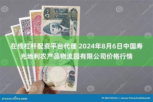 在线杠杆配资平台代理 2024年8月6日中国寿光地利农产品物流园有限公司价格行情