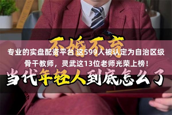 专业的实盘配资平台 这599人被认定为自治区级骨干教师，灵武这13位老师光荣上榜！