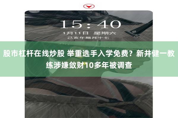 股市杠杆在线炒股 举重选手入学免费？新井健一教练涉嫌敛财10多年被调查