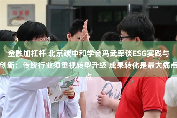 金融加杠杆 北京碳中和学会冯武军谈ESG实践与创新：传统行业须重视转型升级 成果转化是最大痛点