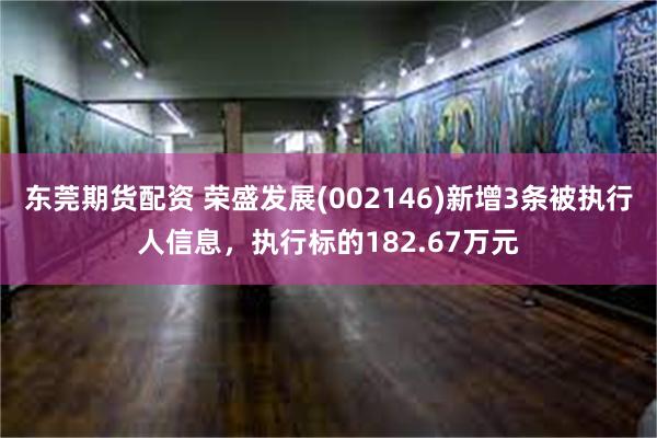 东莞期货配资 荣盛发展(002146)新增3条被执行人信息，执行标的182.67万元