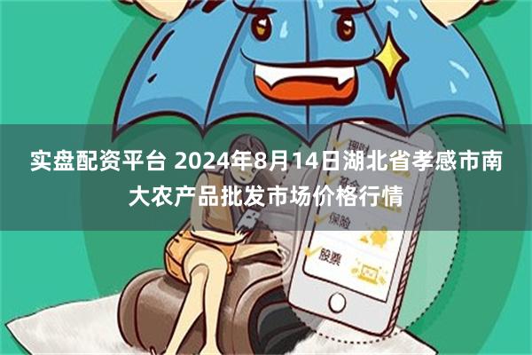 实盘配资平台 2024年8月14日湖北省孝感市南大农产品批发市场价格行情