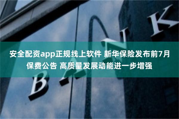 安全配资app正规线上软件 新华保险发布前7月保费公告 高质量发展动能进一步增强