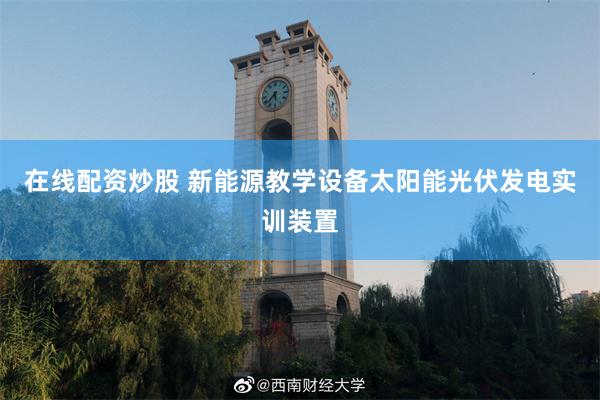 在线配资炒股 新能源教学设备太阳能光伏发电实训装置