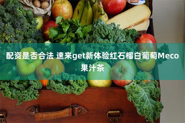 配资是否合法 速来get新体验红石榴白葡萄Meco果汁茶