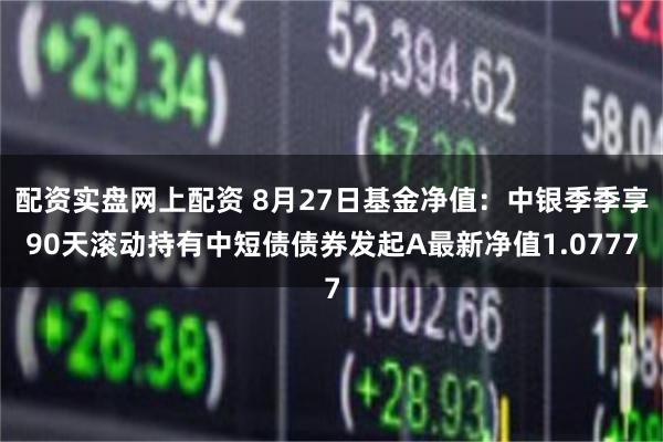 配资实盘网上配资 8月27日基金净值：中银季季享90天滚动持有中短债债券发起A最新净值1.0777