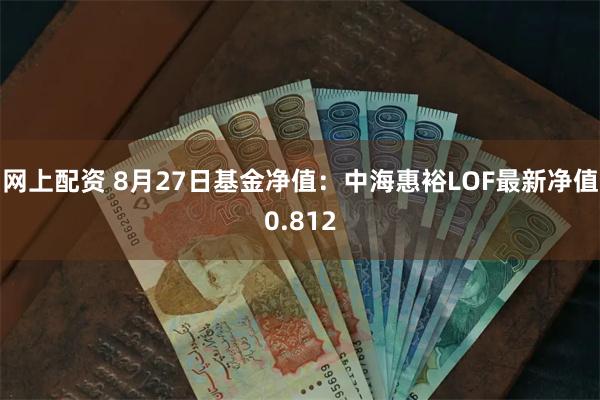 网上配资 8月27日基金净值：中海惠裕LOF最新净值0.812