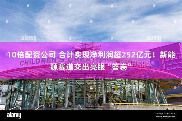 10倍配资公司 合计实现净利润超252亿元！新能源赛道交出亮眼“答卷”