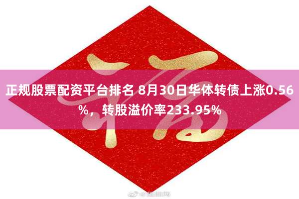 正规股票配资平台排名 8月30日华体转债上涨0.56%，转股溢价率233.95%