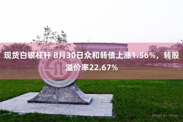 现货白银杠杆 8月30日众和转债上涨1.56%，转股溢价率22.67%