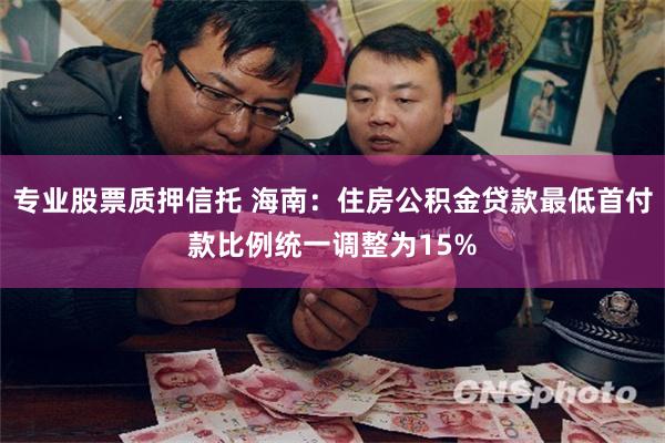 专业股票质押信托 海南：住房公积金贷款最低首付款比例统一调整为15%