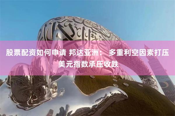 股票配资如何申请 邦达亚洲： 多重利空因素打压 美元指数承压收跌