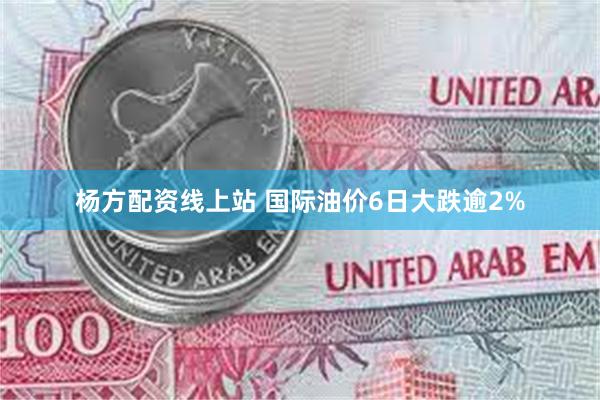 杨方配资线上站 国际油价6日大跌逾2%