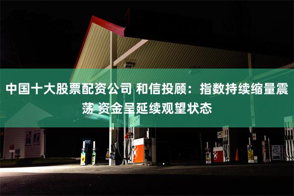 中国十大股票配资公司 和信投顾：指数持续缩量震荡 资金呈延续观望状态