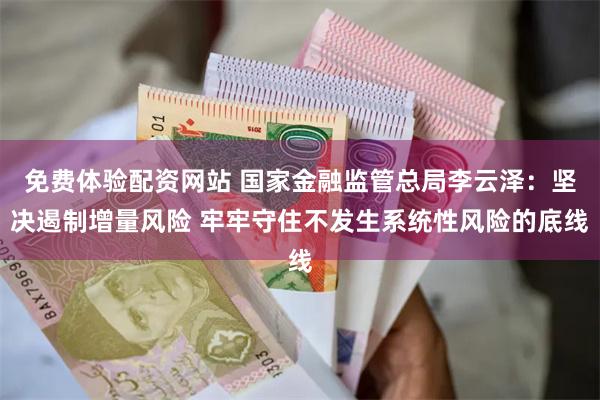 免费体验配资网站 国家金融监管总局李云泽：坚决遏制增量风险 牢牢守住不发生系统性风险的底线