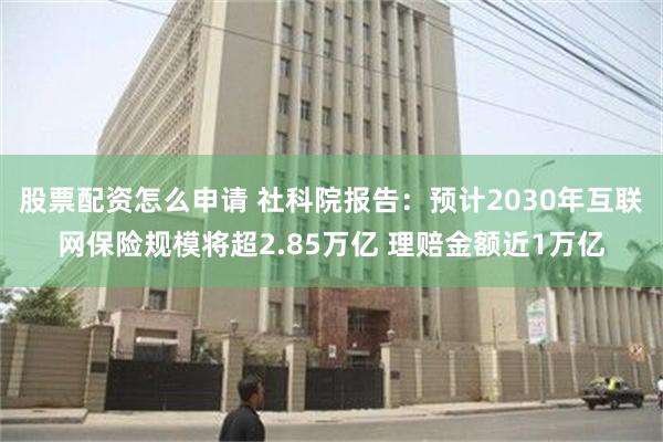 股票配资怎么申请 社科院报告：预计2030年互联网保险规模将超2.85万亿 理赔金额近1万亿