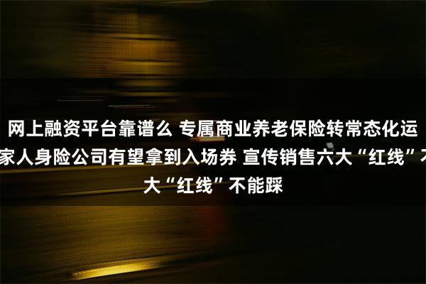 网上融资平台靠谱么 专属商业养老保险转常态化运营 32家人身险公司有望拿到入场券 宣传销售六大“红线”不能踩