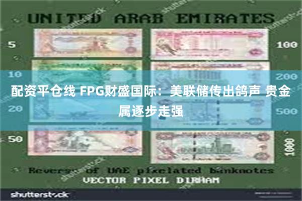 配资平仓线 FPG财盛国际：美联储传出鸽声 贵金属逐步走强