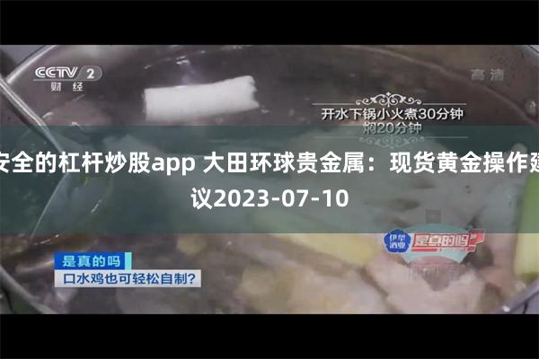 安全的杠杆炒股app 大田环球贵金属：现货黄金操作建议2023-07-10